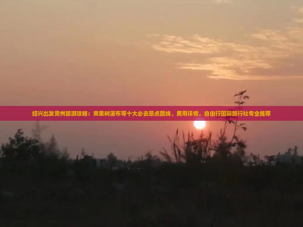 绍兴出发贵州旅游攻略：黄果树瀑布等十大必去景点路线、费用详情，自由行国际旅行社专业推荐