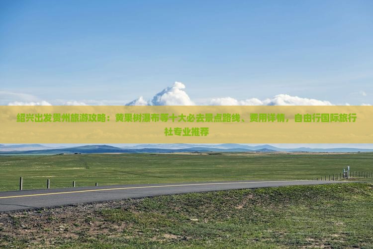 绍兴出发贵州旅游攻略：黄果树瀑布等十大必去景点路线、费用详情，自由行国际旅行社专业推荐