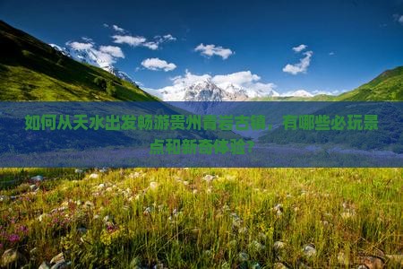 如何从天水出发畅游贵州青岩古镇，有哪些必玩景点和新奇体验？