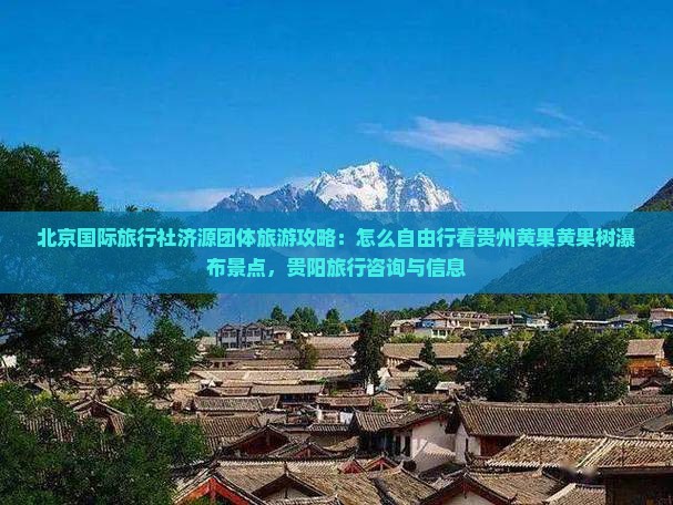 北京国际旅行社济源团体旅游攻略：怎么自由行看贵州黄果黄果树瀑布景点，贵阳旅行咨询与信息