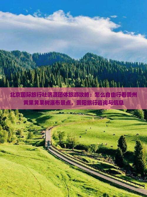 北京国际旅行社济源团体旅游攻略：怎么自由行看贵州黄果黄果树瀑布景点，贵阳旅行咨询与信息