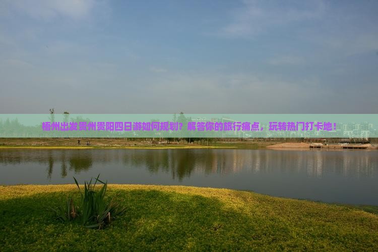 梧州出发贵州贵阳四日游如何规划？解答你的旅行痛点，玩转热门打卡地！