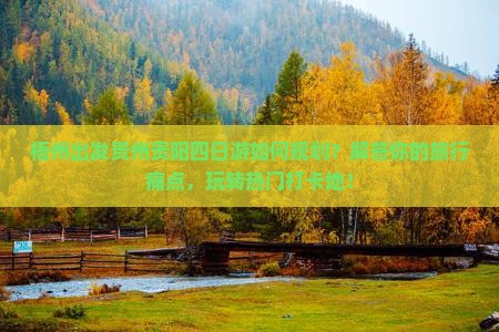 梧州出发贵州贵阳四日游如何规划？解答你的旅行痛点，玩转热门打卡地！