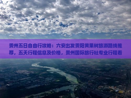 贵州五日自由行攻略：六安出发贵阳黄果树旅游路线推荐，五天行程信息及价格，贵州国际旅行社专业行程看看