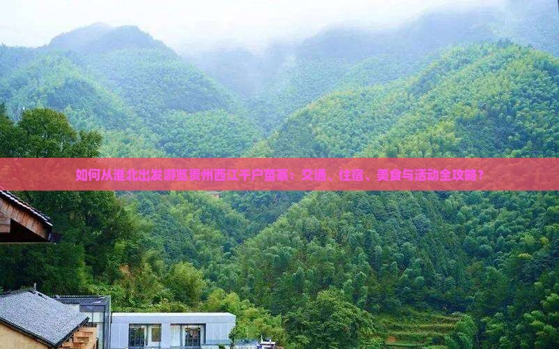 如何从淮北出发游览贵州西江千户苗寨：交通、住宿、美食与活动全攻略？