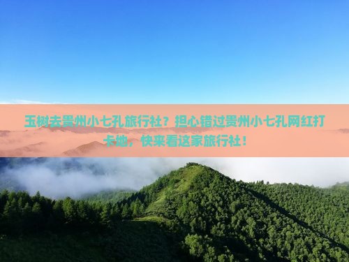 玉树去贵州小七孔旅行社？担心错过贵州小七孔网红打卡地，快来看这家旅行社！