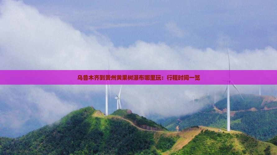 乌鲁木齐到贵州黄果树瀑布哪里玩：行程时间一览