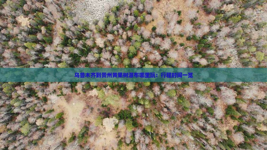 乌鲁木齐到贵州黄果树瀑布哪里玩：行程时间一览