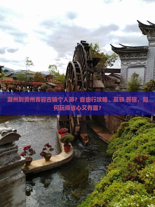 滁州到贵州青岩古镇个人游？自由行攻略、高铁+民宿，如何玩得省心又有趣？