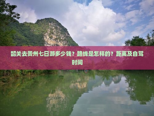 韶关去贵州七日游多少钱？路线是怎样的？距离及自驾时间