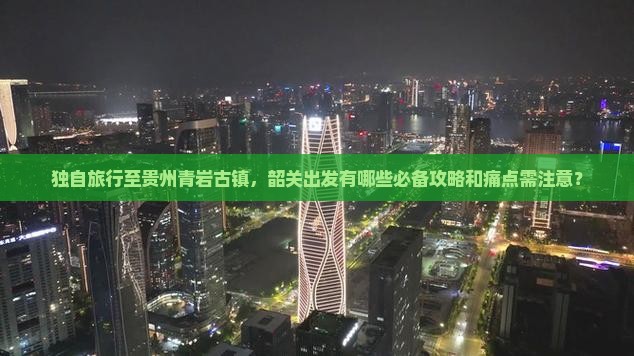 独自旅行至贵州青岩古镇，韶关出发有哪些必备攻略和痛点需注意？