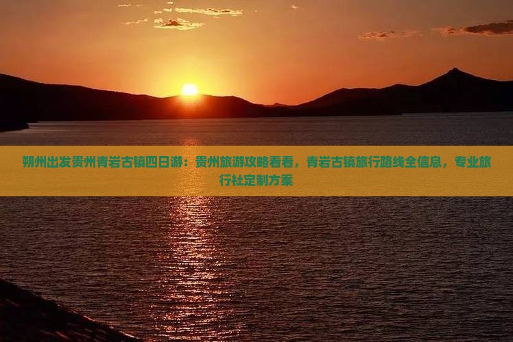 朔州出发贵州青岩古镇四日游：贵州旅游攻略看看，青岩古镇旅行路线全信息，专业旅行社定制方案