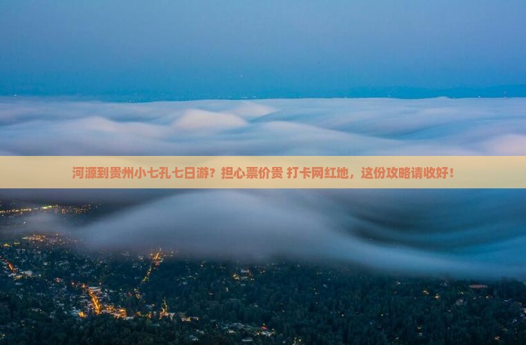 河源到贵州小七孔七日游？担心票价贵+打卡网红地，这份攻略请收好！