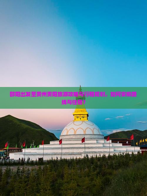 邵阳出发至贵州贵阳旅游攻略与行程规划，如何安排路线与住宿？