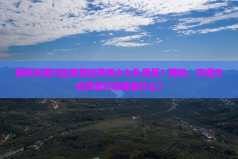 如何从银川出发前往贵州小七孔景区？路线、交通方式及旅行攻略是什么？