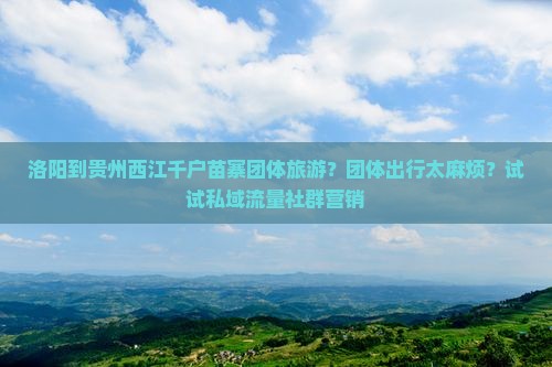 洛阳到贵州西江千户苗寨团体旅游？团体出行太麻烦？试试私域流量社群营销