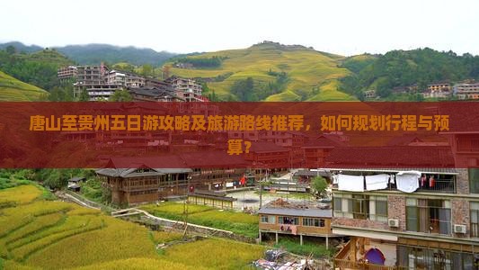 唐山至贵州五日游攻略及旅游路线推荐，如何规划行程与预算？