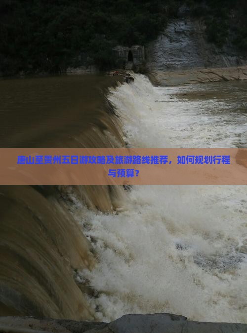 唐山至贵州五日游攻略及旅游路线推荐，如何规划行程与预算？