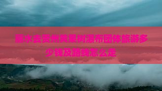 丽水去贵州黄果树瀑布团体旅游多少钱及路线怎么走