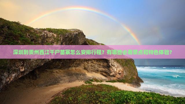 深圳到贵州西江千户苗寨怎么安排行程？有哪些必看景点和特色体验？