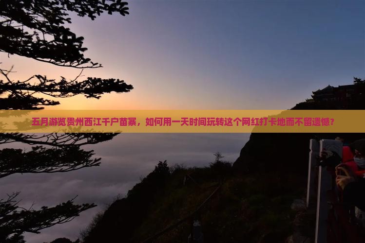 五月游览贵州西江千户苗寨，如何用一天时间玩转这个网红打卡地而不留遗憾？