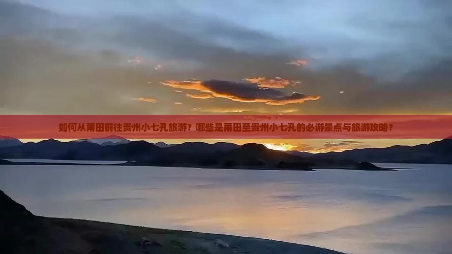 如何从莆田前往贵州小七孔旅游？哪些是莆田至贵州小七孔的必游景点与旅游攻略？