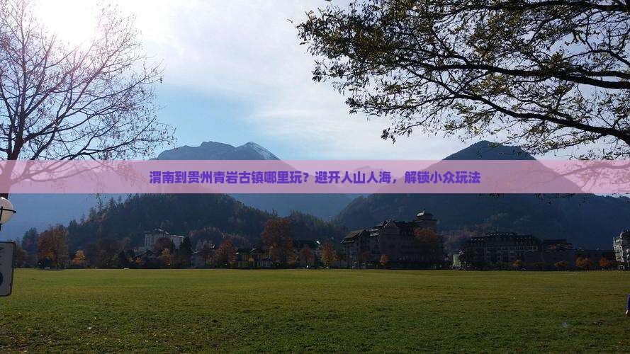渭南到贵州青岩古镇哪里玩?避开人山人海,解锁小众玩法 渭南到贵州青岩古镇哪里玩?避开人山人海,解锁小众玩法