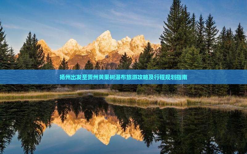扬州出发至贵州黄果树瀑布旅游攻略及行程规划指南
