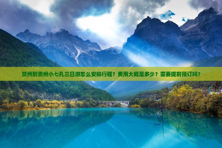 贺州到贵州小七孔三日游怎么安排行程？费用大概是多少？需要提前预订吗？