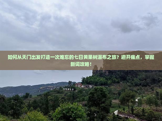 如何从天门出发打造一次难忘的七日黄果树瀑布之旅？避开痛点，掌握新词攻略！