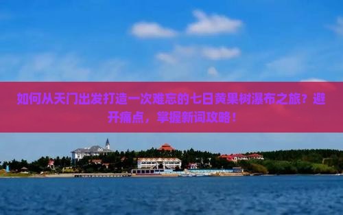 如何从天门出发打造一次难忘的七日黄果树瀑布之旅？避开痛点，掌握新词攻略！