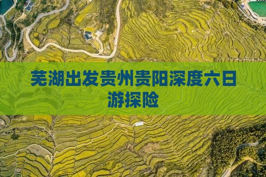芜湖出发贵州贵阳深度六日游探险
