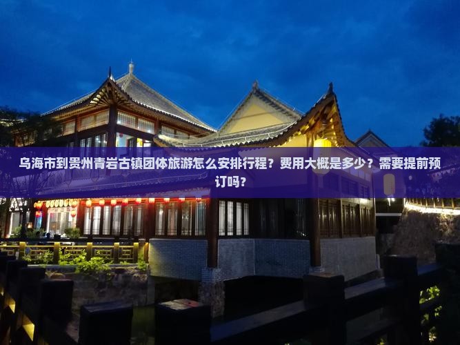乌海市到贵州青岩古镇团体旅游怎么安排行程？费用大概是多少？需要提前预订吗？