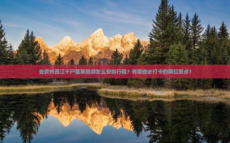 去贵州西江千户苗寨旅游怎么安排行程？有哪些必打卡的网红景点？