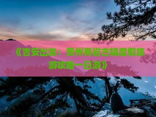 《吉安出发：贵州青岩古镇度假旅游攻略一日游》