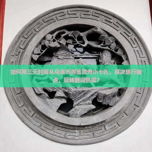 如何用三天时间从乌海市游览贵州小七孔，解决旅行痛点，玩转新词热词？