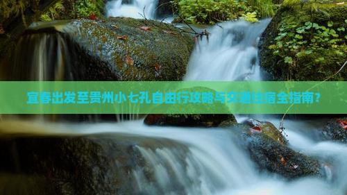 宜春出发至贵州小七孔自由行攻略与交通住宿全指南？