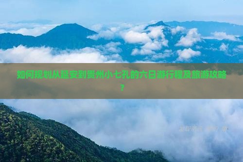 如何规划从延安到贵州小七孔的六日游行程及旅游攻略？