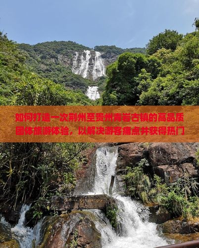 如何打造一次荆州至贵州青岩古镇的高品质团体旅游体验，以解决游客痛点并获得热门话题关注？