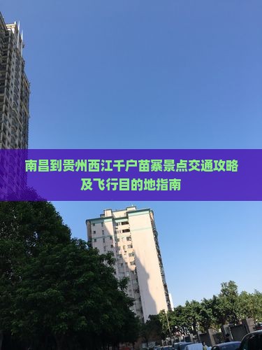 南昌到贵州西江千户苗寨景点交通攻略及飞行目的地指南