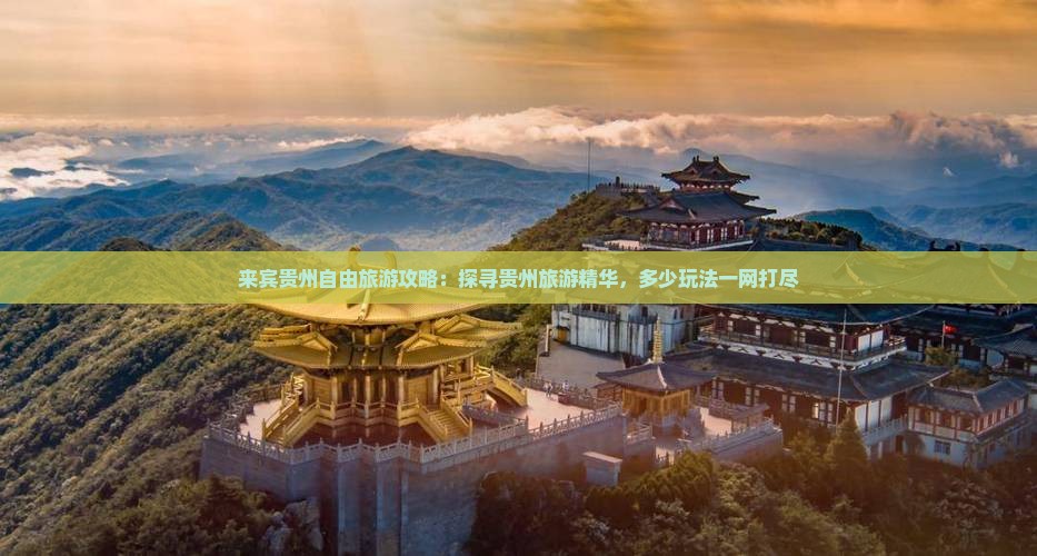 来宾贵州自由旅游攻略：探寻贵州旅游精华，多少玩法一网打尽