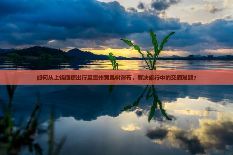 如何从上饶便捷出行至贵州黄果树瀑布，解决旅行中的交通难题？