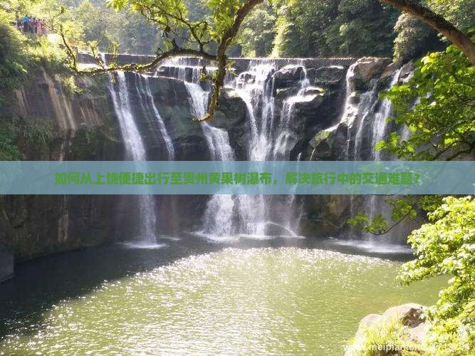 如何从上饶便捷出行至贵州黄果树瀑布，解决旅行中的交通难题？