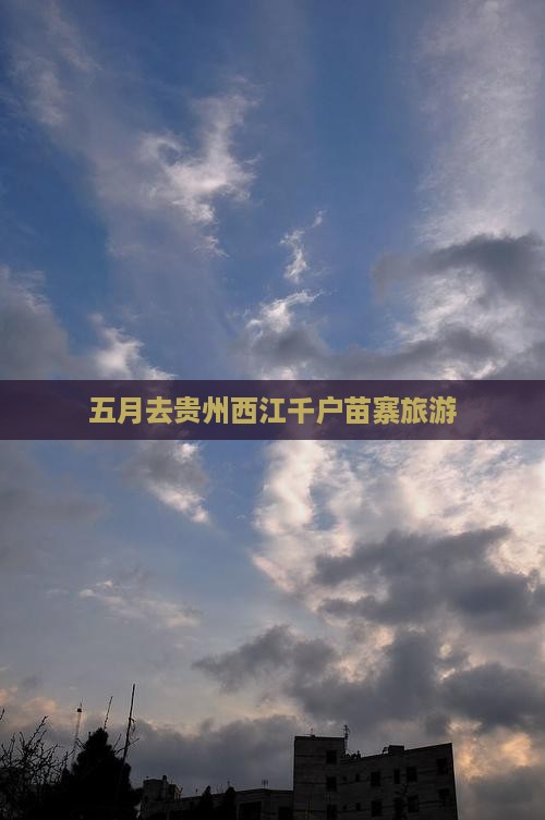 五月去贵州西江千户苗寨旅游