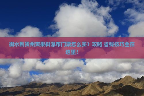 衡水到贵州黄果树瀑布门票 衡水到贵州黄果树瀑布门票