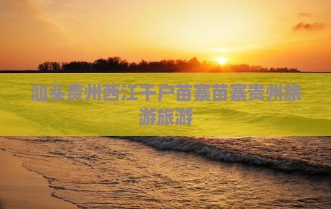 汕头去贵州西江千户苗寨团体旅游