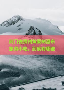 荆门去贵州黄果树瀑布旅游小吃