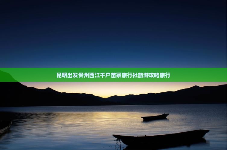 昆明到贵州西江千户苗寨旅行社
