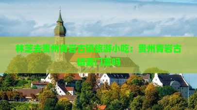 林芝去贵州青岩古镇旅游小吃
