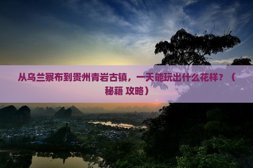 乌兰察布到贵州青岩古镇一日